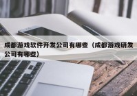 成都游戏软件开发公司有哪些（成都游戏研发公司有哪些）