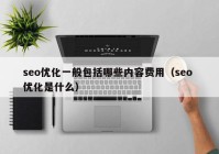 seo优化一般包括哪些内容费用（seo 优化是什么）