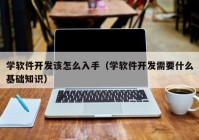 学软件开发该怎么入手（学软件开发需要什么基础知识）