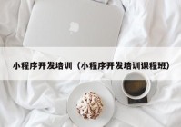 小程序开发培训（小程序开发培训课程班）