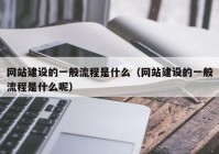 网站建设的一般流程是什么（网站建设的一般流程是什么呢）