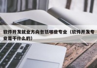 软件开发就业方向包括哪些专业（软件开发专业是干什么的）