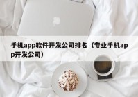 手机app软件开发公司排名（专业手机app开发公司）