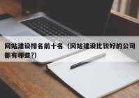 网站建设排名前十名（网站建设比较好的公司都有哪些?）