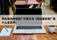 网站建设网络推广代理公司（网站建设推广是什么意思啊）