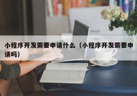 小程序开发需要申请什么（小程序开发需要申请吗）