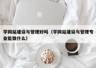 学网站建设与管理好吗（学网站建设与管理专业能做什么）